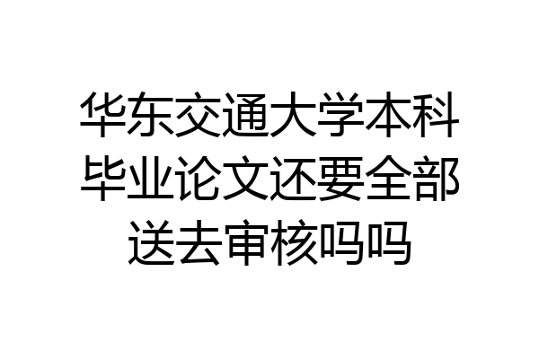 华东交通大学本科毕业论文还要全部送去审核吗吗