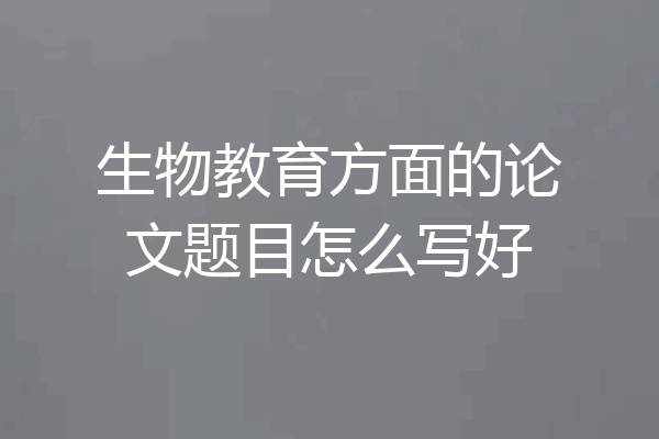 生物教育方面的论文题目怎么写好