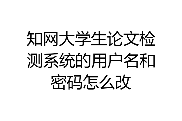 知网大学生论文检测系统的用户名和密码怎么改