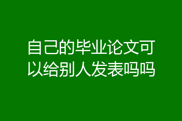 自己的毕业论文可以给别人发表吗吗