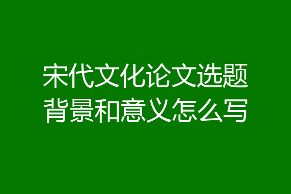 宋代文化论文选题背景和意义怎么写