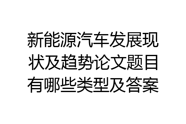 新能源汽车发展现状及趋势论文题目有哪些类型及答案