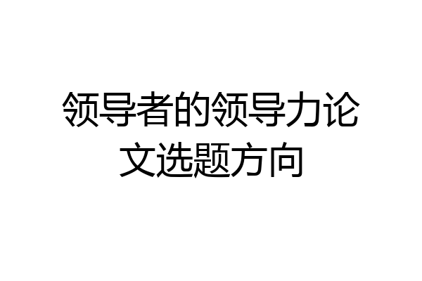 领导者的领导力论文选题方向