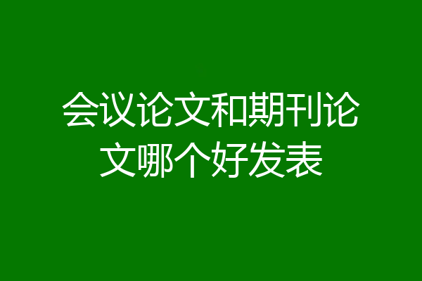 会议论文和期刊论文哪个好发表