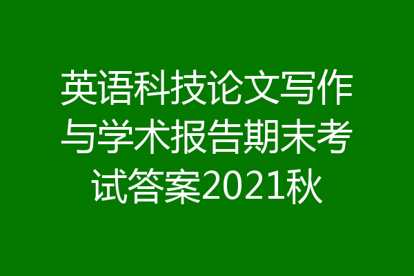 英语科技论文写作与学术报告期末考试答案2021秋