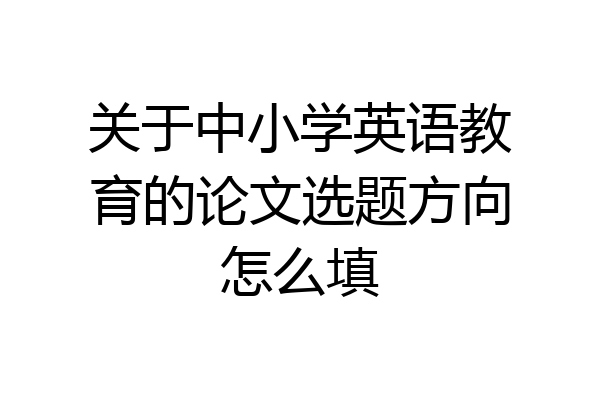 关于中小学英语教育的论文选题方向怎么填