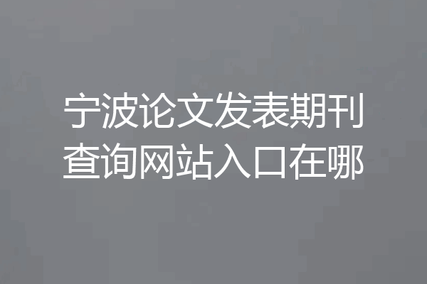 宁波论文发表期刊查询网站入口在哪