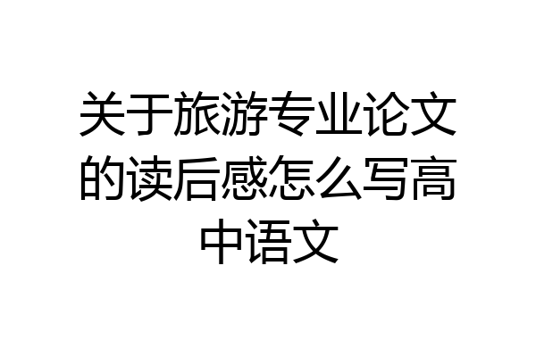 关于旅游专业论文的读后感怎么写高中语文
