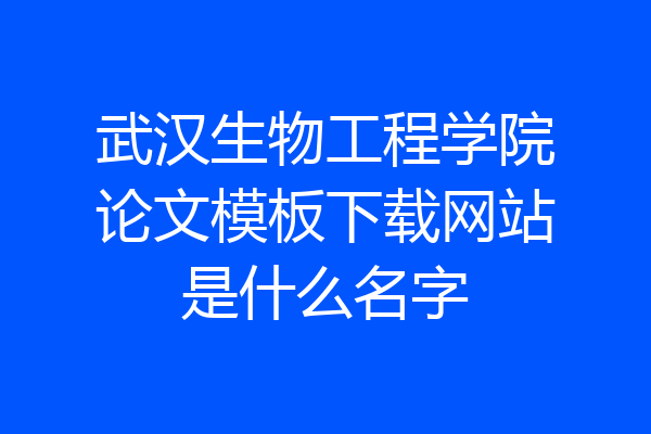 武汉生物工程学院论文模板下载网站是什么名字