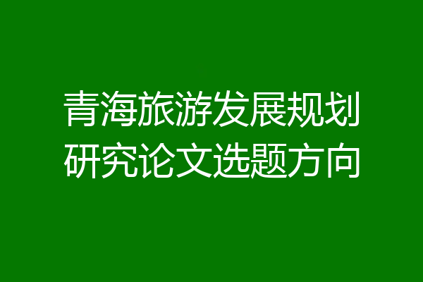 青海旅游发展规划研究论文选题方向