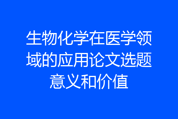 生物化学在医学领域的应用论文选题意义和价值