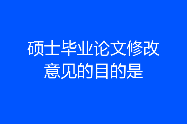 硕士毕业论文修改意见的目的是