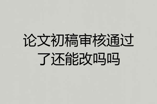 论文初稿审核通过了还能改吗吗