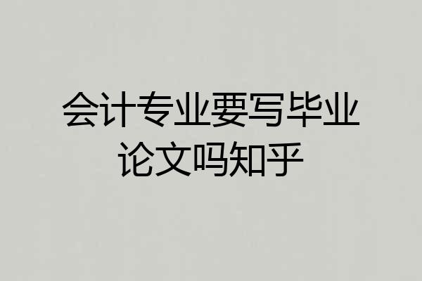 会计专业要写毕业论文吗知乎