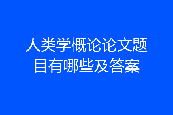 人类学概论论文题目有哪些及答案