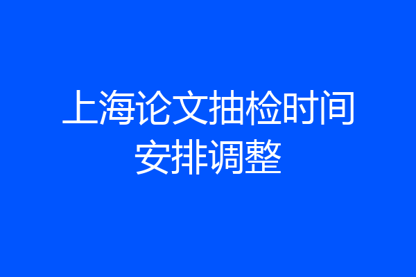 上海论文抽检时间安排调整
