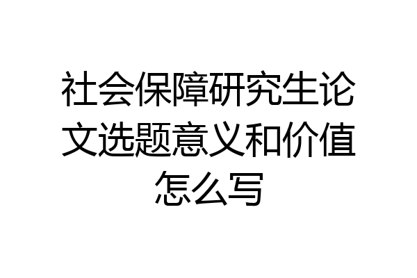 社会保障研究生论文选题意义和价值怎么写