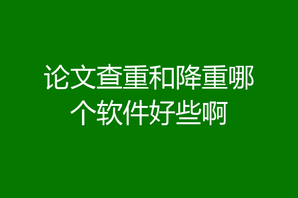 论文查重和降重哪个软件好些啊