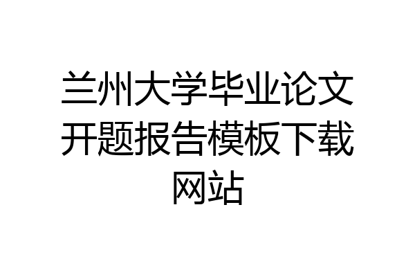兰州大学毕业论文开题报告模板下载网站