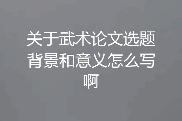 关于武术论文选题背景和意义怎么写啊