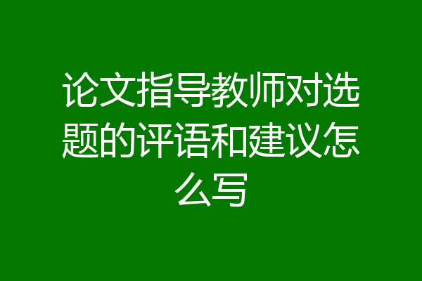 论文指导教师对选题的评语和建议怎么写
