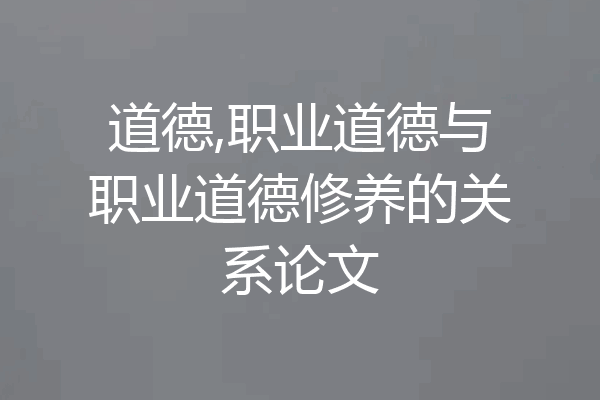 道德,职业道德与职业道德修养的关系论文