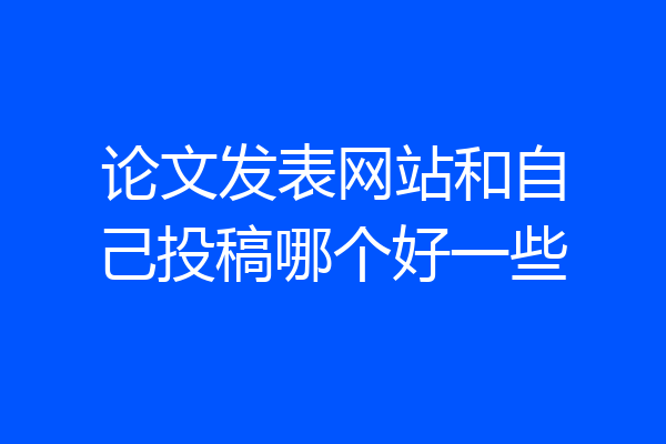 论文发表网站和自己投稿哪个好一些