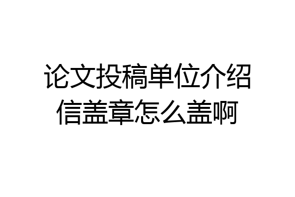论文投稿单位介绍信盖章怎么盖啊