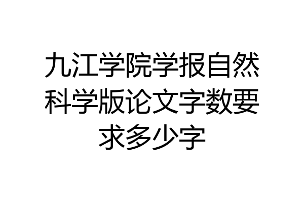 九江学院学报自然科学版论文字数要求多少字