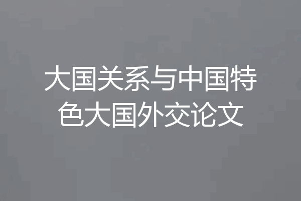 大国关系与中国特色大国外交论文