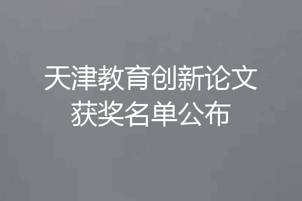 天津教育创新论文获奖名单公布