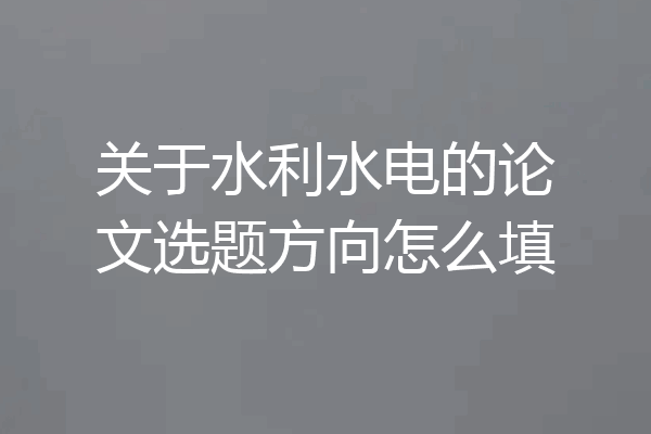 关于水利水电的论文选题方向怎么填