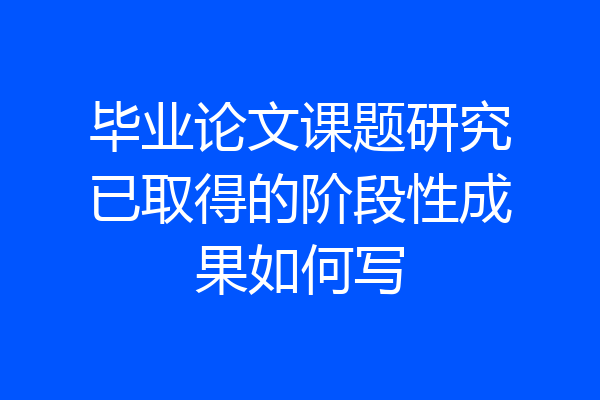 毕业论文课题研究已取得的阶段性成果如何写