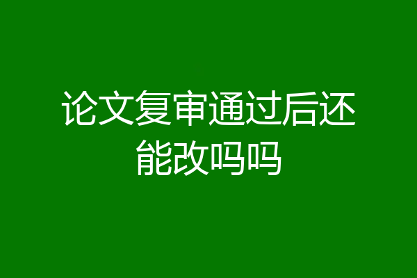 论文复审通过后还能改吗吗