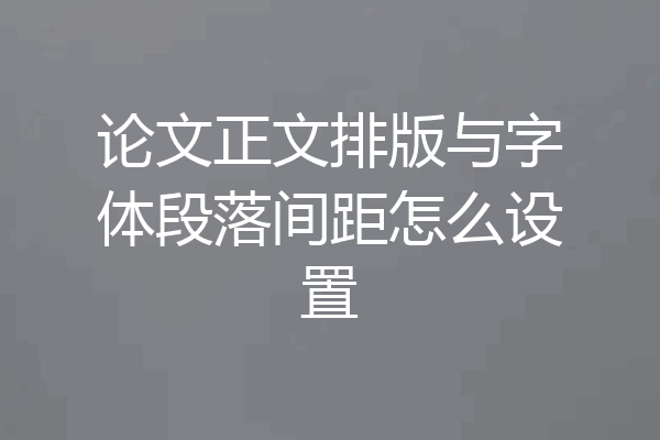 论文正文排版与字体段落间距怎么设置