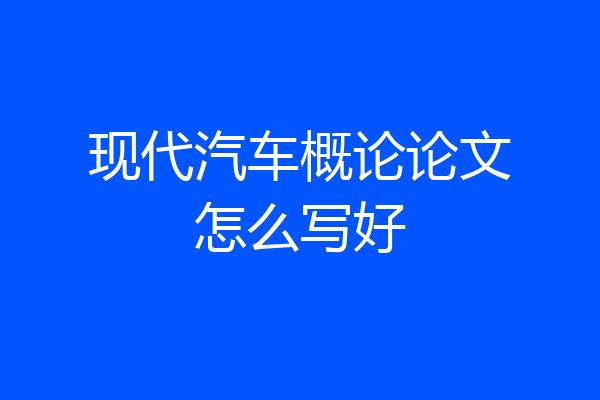 现代汽车概论论文怎么写好