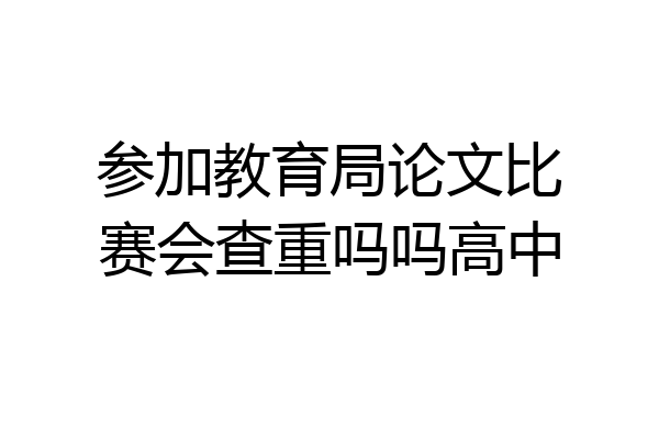 参加教育局论文比赛会查重吗吗高中