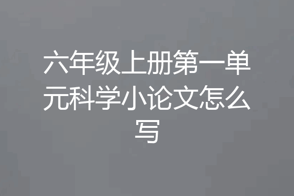 六年级上册第一单元科学小论文怎么写