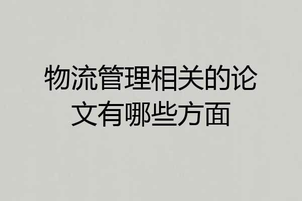 物流管理相关的论文有哪些方面