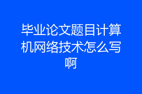 毕业论文题目计算机网络技术怎么写啊