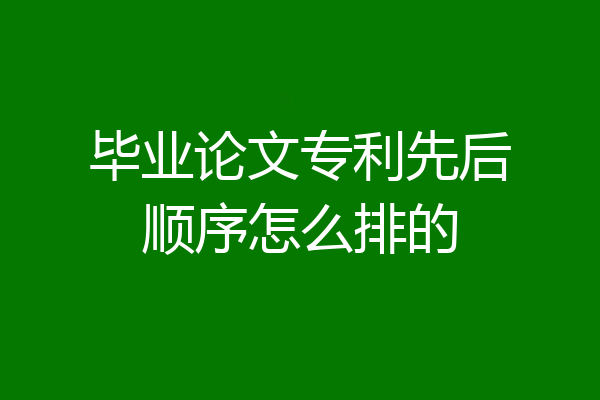 毕业论文专利先后顺序怎么排的
