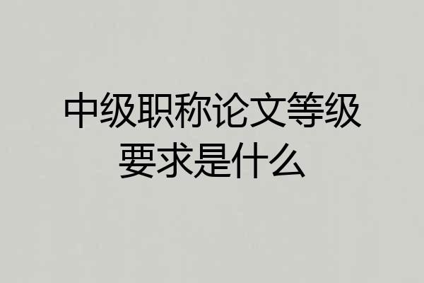 中级职称论文等级要求是什么
