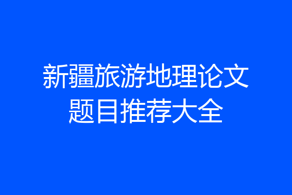 新疆旅游地理论文题目推荐大全
