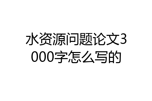 水资源问题论文3000字怎么写的