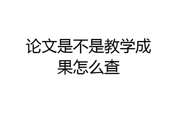 论文是不是教学成果怎么查