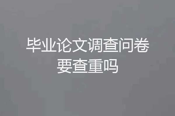 毕业论文调查问卷要查重吗