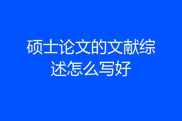 硕士论文的文献综述怎么写好