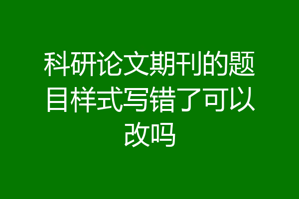 科研论文期刊的题目样式写错了可以改吗