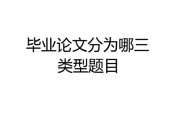 毕业论文分为哪三类型题目