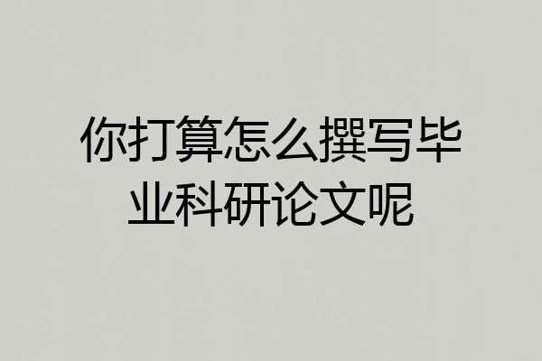 你打算怎么撰写毕业科研论文呢